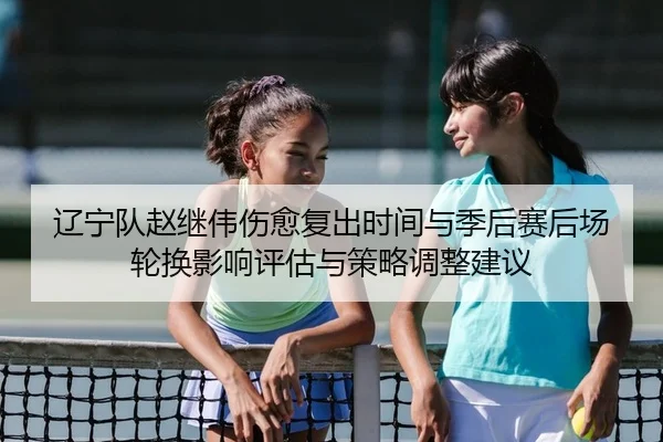 辽宁队赵继伟伤愈复出时间与季后赛后场轮换影响评估与策略调整建议