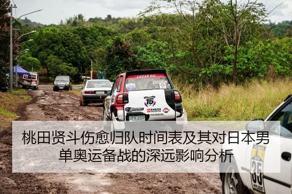 桃田贤斗伤愈归队时间表及其对日本男单奥运备战的深远影响分析